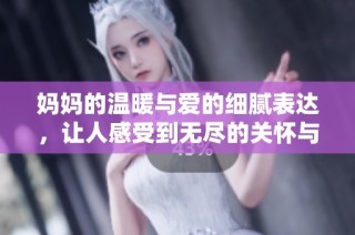 妈妈的温暖与爱的细腻表达，让人感受到无尽的关怀与支持