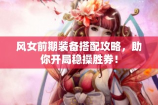 风女前期装备搭配攻略，助你开局稳操胜券！