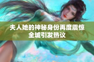 夫人她的神秘身份再度震惊全城引发热议