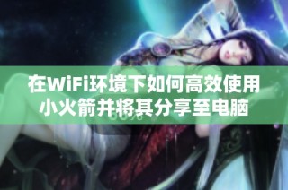 在WiFi环境下如何高效使用小火箭并将其分享至电脑