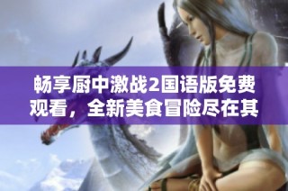 畅享厨中激战2国语版免费观看，全新美食冒险尽在其中