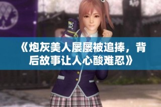 《炮灰美人屡屡被追捧，背后故事让人心酸难忍》