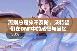 离别总是猝不及防，沃特碧们在DNF中的感慨与回忆