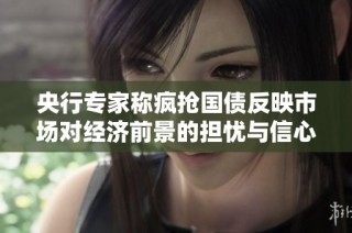 央行专家称疯抢国债反映市场对经济前景的担忧与信心交织