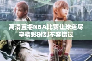 高清直播NBA比赛让球迷尽享精彩时刻不容错过