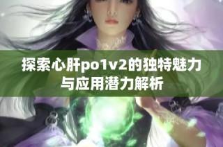 探索心肝po1v2的独特魅力与应用潜力解析