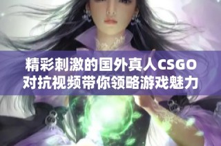 精彩刺激的国外真人CSGO对抗视频带你领略游戏魅力