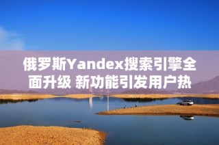 俄罗斯Yandex搜索引擎全面升级 新功能引发用户热议