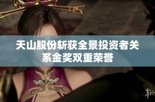 天山股份斩获全景投资者关系金奖双重荣誉