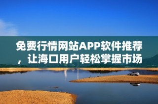 免费行情网站APP软件推荐，让海口用户轻松掌握市场动态