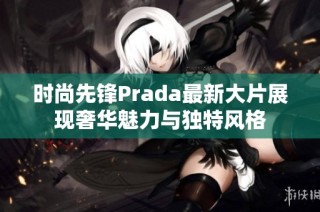 时尚先锋Prada最新大片展现奢华魅力与独特风格