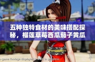 五种独特食材的美味搭配探秘，榴莲草莓西瓜茄子黄瓜的奇妙组合