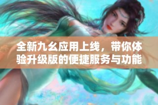 全新九幺应用上线，带你体验升级版的便捷服务与功能