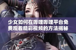 少女如何在哔哩哔哩平台免费观看精彩视频的方法揭秘