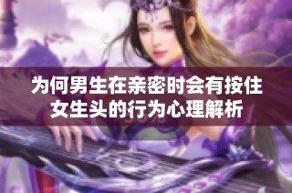 为何男生在亲密时会有按住女生头的行为心理解析