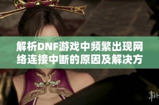 解析DNF游戏中频繁出现网络连接中断的原因及解决方法