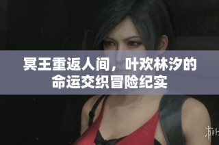 冥王重返人间，叶欢林汐的命运交织冒险纪实