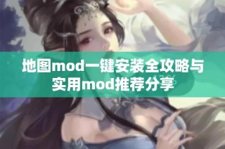 地图mod一键安装全攻略与实用mod推荐分享