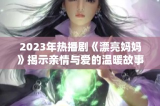 2023年热播剧《漂亮妈妈》揭示亲情与爱的温暖故事