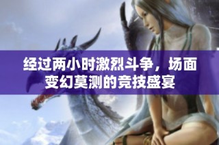 经过两小时激烈斗争，场面变幻莫测的竞技盛宴