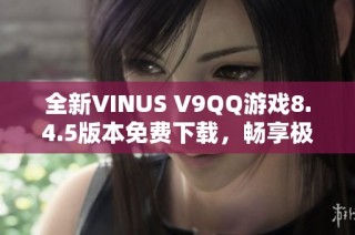 全新VINUS V9QQ游戏8.4.5版本免费下载，畅享极致娱乐体验