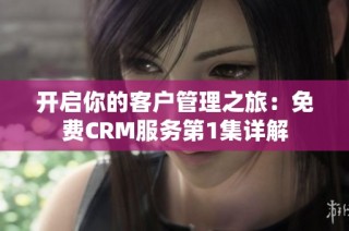 开启你的客户管理之旅：免费CRM服务第1集详解