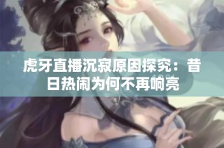虎牙直播沉寂原因探究：昔日热闹为何不再响亮
