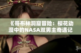 《哥布林洞窟冒险：樱花动漫中的NASA双男主奇遇记》