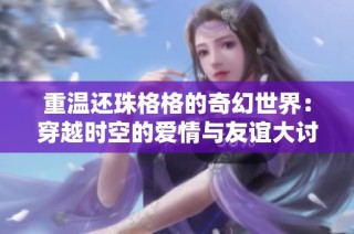 重温还珠格格的奇幻世界：穿越时空的爱情与友谊大讨论