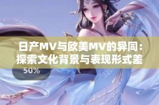 日产MV与欧美MV的异同：探索文化背景与表现形式差异