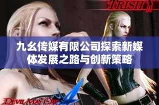 九幺传媒有限公司探索新媒体发展之路与创新策略