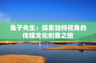 兔子先生：探索独特视角的传媒文化创意之旅
