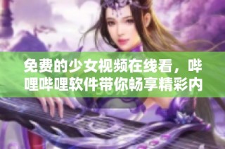 免费的少女视频在线看，哔哩哔哩软件带你畅享精彩内容