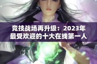 竞技战场再升级：2023年最受欢迎的十大在线第一人称射击游戏推荐