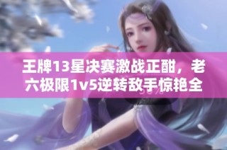 王牌13星决赛激战正酣，老六极限1v5逆转敌手惊艳全场