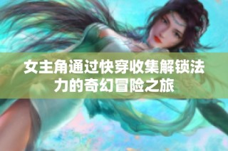 女主角通过快穿收集解锁法力的奇幻冒险之旅