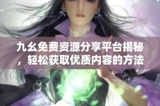 九幺免费资源分享平台揭秘，轻松获取优质内容的方法