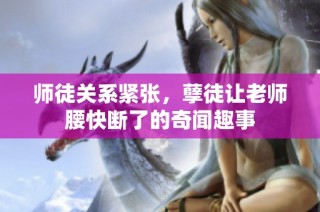 师徒关系紧张，孽徒让老师腰快断了的奇闻趣事