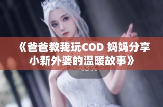 《爸爸教我玩COD 妈妈分享小新外婆的温暖故事》