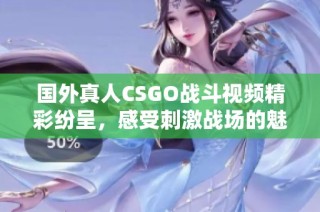 国外真人CSGO战斗视频精彩纷呈，感受刺激战场的魅力