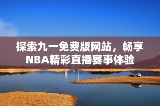 探索九一免费版网站，畅享NBA精彩直播赛事体验