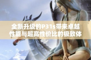 全新升级的P31s带来卓越性能与超高性价比的极致体验