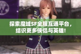 探索魔域SF全服互通平台，结识更多侠侣与英雄!