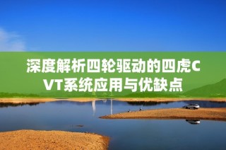 深度解析四轮驱动的四虎CVT系统应用与优缺点