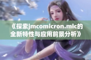 《探索jmcomicron.mic的全新特性与应用前景分析》