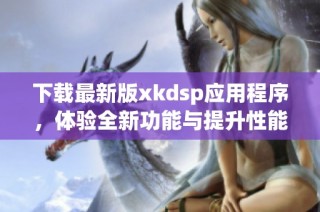 下载最新版xkdsp应用程序，体验全新功能与提升性能