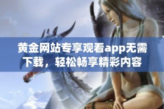 黄金网站专享观看app无需下载，轻松畅享精彩内容