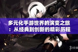 多元化手游世界的演变之旅：从经典到创新的精彩历程