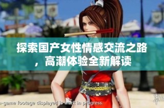 探索国产女性情感交流之路，高潮体验全新解读