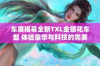 车展揭幕全新TXL金银花车型 体验豪华与科技的完美结合